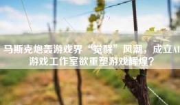 马斯克炮轰游戏界“觉醒”风潮，成立AI游戏工作室欲重塑游戏辉煌？