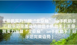 王俊凯实力加盟“北京瘫” 360手机助手三招示范完美姿势微信手机助手「王俊凯实力加盟“北京瘫” 360手机助手三招示范完美姿势」