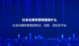社会化媒体营销是指什么？社会化媒体营销的特点、优势、目标及平台