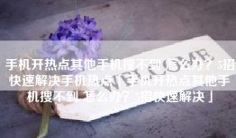 手机开热点其他手机搜不到 怎么办？5招快速解决手机热点「手机开热点其他手机搜不到 怎么办？5招快速解决」