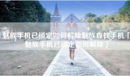 魅族手机已锁定如何解除魅族查找手机「魅族手机已锁定如何解除」