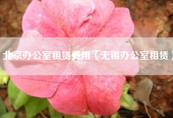 北京办公室租赁费用（无锡办公室租赁）