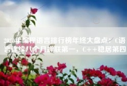 2020年编程语言排行榜年终大盘点：C语言连续八个月蝉联第一，C++稳居第四