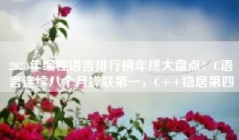 2020年编程语言排行榜年终大盘点：C语言连续八个月蝉联第一，C++稳居第四
