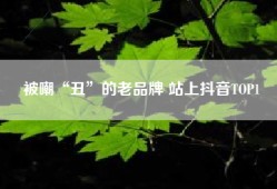 被嘲“丑”的老品牌 站上抖音TOP1