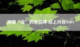 被嘲“丑”的老品牌 站上抖音TOP1