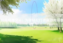 公众号推文AI：为你轻松打造高效内容创作