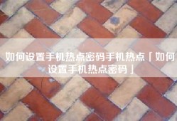 如何设置手机热点密码手机热点「如何设置手机热点密码」