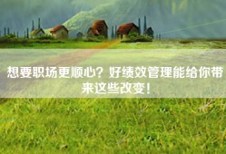 想要职场更顺心？好绩效管理能给你带来这些改变！