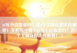 AI写小说靠谱吗？这6个工具让你大开眼界！手机写小说「AI写小说靠谱吗？这6个工具让你大开眼界！」