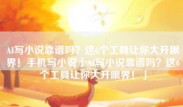 AI写小说靠谱吗？这6个工具让你大开眼界！手机写小说「AI写小说靠谱吗？这6个工具让你大开眼界！」