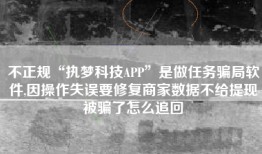 不正规“执梦科技APP”是做任务骗局软件,因操作失误要修复商家数据不给提现被骗了怎么追回