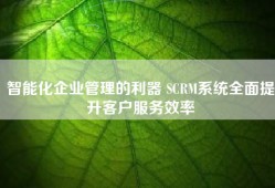 智能化企业管理的利器 SCRM系统全面提升客户服务效率