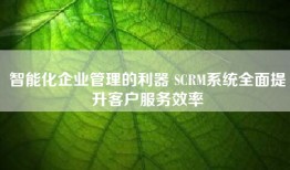智能化企业管理的利器 SCRM系统全面提升客户服务效率