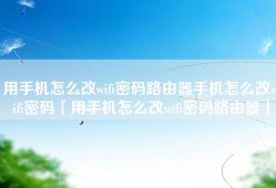 用手机怎么改wifi密码路由器手机怎么改wifi密码「用手机怎么改wifi密码路由器」