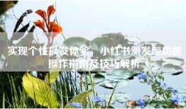 实现个性换发体验，小红书测发型功能操作指南及技巧解析