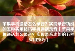 苹果手机通话怎么录音？实现录音功能的五种实用技巧手机通话录音「苹果手机通话怎么录音？实现录音功能的五种实用技巧」
