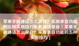苹果手机通话怎么录音？实现录音功能的五种实用技巧手机通话录音「苹果手机通话怎么录音？实现录音功能的五种实用技巧」