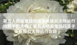 第五人格遛鬼技巧及手机模拟大师运行攻略手机大师「第五人格遛鬼技巧及手机模拟大师运行攻略」