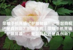 荣耀手机死磕“护眼屏幕”，是智商税还是真创新？护眼手机「荣耀手机死磕“护眼屏幕”，是智商税还是真创新？」