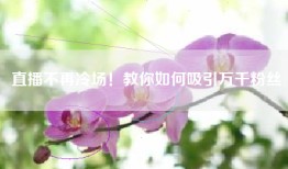 直播不再冷场！教你如何吸引万千粉丝