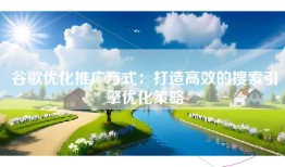 谷歌优化推广方式：打造高效的搜索引擎优化策略
