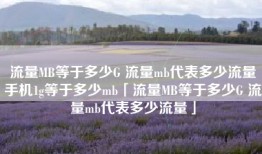 流量MB等于多少G 流量mb代表多少流量手机1g等于多少mb「流量MB等于多少G 流量mb代表多少流量」