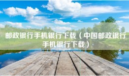 邮政银行手机银行下载（中国邮政银行手机银行下载）