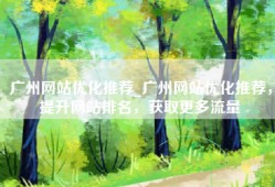 广州网站优化推荐_广州网站优化推荐，提升网站排名，获取更多流量