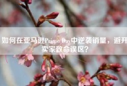 如何在亚马逊Prime Day中逆袭销量，避开卖家致命误区？