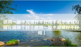 适用一加水凝膜好不好用手机水凝膜和钢化膜哪个好「适用一加水凝膜好不好用」