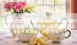 手机电池怎么才能恢复到出厂时的性能？手机电池损耗检测软件「手机电池怎么才能恢复到出厂时的性能？」