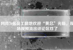 网传20名员工跪地欢迎“黄总”光临，现场视频流出评论区炸了