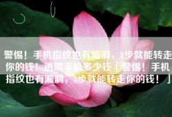 警惕！手机指纹也有漏洞，3步就能转走你的钱！透明手机多少钱「警惕！手机指纹也有漏洞，3步就能转走你的钱！」
