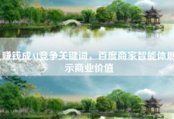 赚钱成AI竞争关键词，百度商家智能体展示商业价值