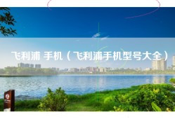 飞利浦 手机（飞利浦手机型号大全）