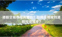 港股交易费用有哪些？如何合理规划港股投资成本？