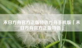 末日方舟官方正版特色方舟手机版「末日方舟官方正版特色」