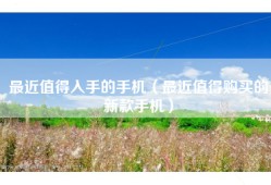 最近值得入手的手机（最近值得购买的新款手机）