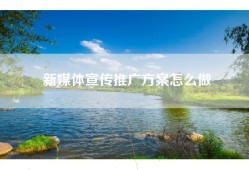 新媒体宣传推广方案怎么做