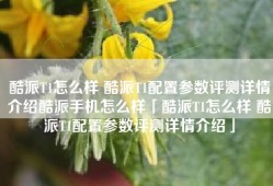 酷派T1怎么样 酷派T1配置参数评测详情介绍酷派手机怎么样「酷派T1怎么样 酷派T1配置参数评测详情介绍」