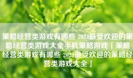 策略经营类游戏有哪些 2024最受欢迎的策略经营类游戏大全手机策略游戏「策略经营类游戏有哪些 2024最受欢迎的策略经营类游戏大全」