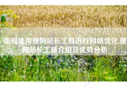 如何使用搜狗站长工具进行网站优化,搜狗站长工具介绍及优势分析