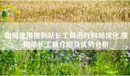 如何使用搜狗站长工具进行网站优化,搜狗站长工具介绍及优势分析