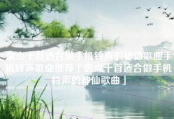盘点十首适合做手机铃声的神仙歌曲手机铃声歌曲推荐「盘点十首适合做手机铃声的神仙歌曲」