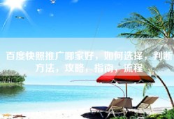 百度快照推广哪家好，如何选择，判断方法，攻略，指南，流程