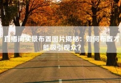 直播间实景布置图片揭秘：如何布置才能吸引观众？