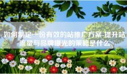 如何制定一份有效的站推广方案-提升站流量与品牌曝光的策略是什么