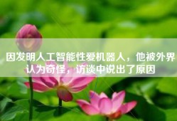 因发明人工智能性爱机器人，他被外界认为奇怪，访谈中说出了原因