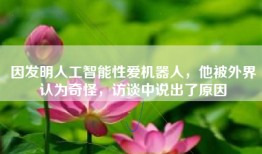 因发明人工智能性爱机器人，他被外界认为奇怪，访谈中说出了原因